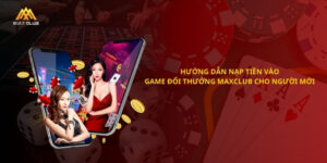 Hướng dẫn nạp tiền vào game đổi thưởng maxclub cho người mới